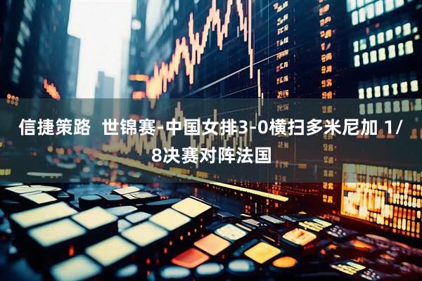 信捷策路  世锦赛-中国女排3-0横扫多米尼加 1/8决赛对阵法国