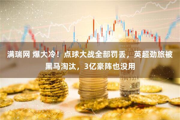 满瑞网 爆大冷！点球大战全部罚丢，英超劲旅被黑马淘汰，3亿豪阵也没用