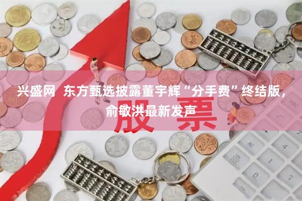 兴盛网  东方甄选披露董宇辉“分手费”终结版，俞敏洪最新发声