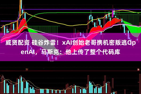威贤配资 硅谷炸雷！xAI创始老哥携机密叛逃OpenAI，马斯克：他上传了整个代码库