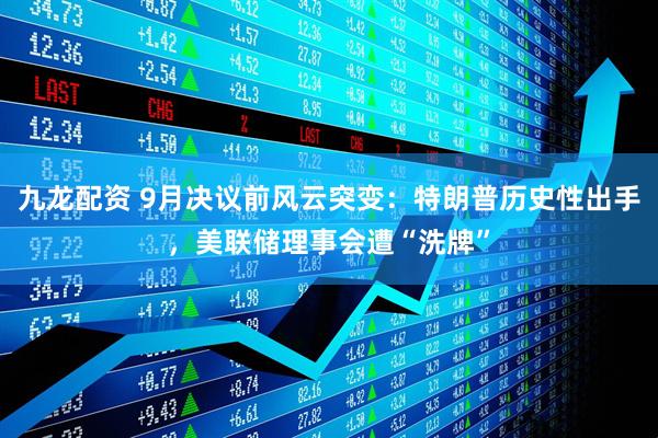 九龙配资 9月决议前风云突变：特朗普历史性出手，美联储理事会遭“洗牌”