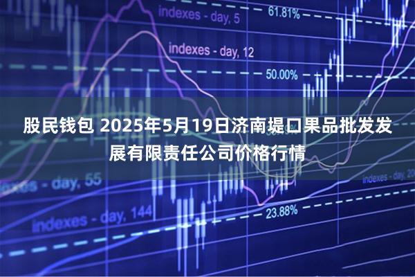 股民钱包 2025年5月19日济南堤口果品批发发展有限责任公司价格行情