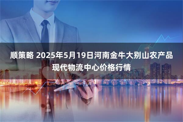 顺策略 2025年5月19日河南金牛大别山农产品现代物流中心价格行情