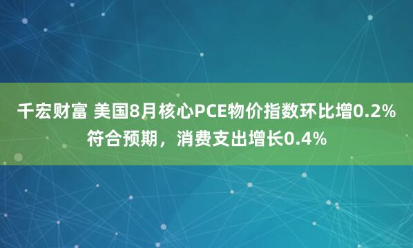 千宏财富 美国8月核心PCE物价指数环比增0.2%符合预期，消费支出增长0.4%