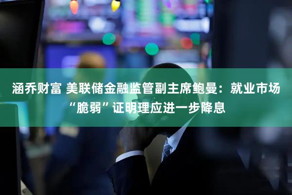 涵乔财富 美联储金融监管副主席鲍曼：就业市场“脆弱”证明理应进一步降息