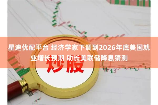 星速优配平台 经济学家下调到2026年底美国就业增长预期 助长美联储降息猜测