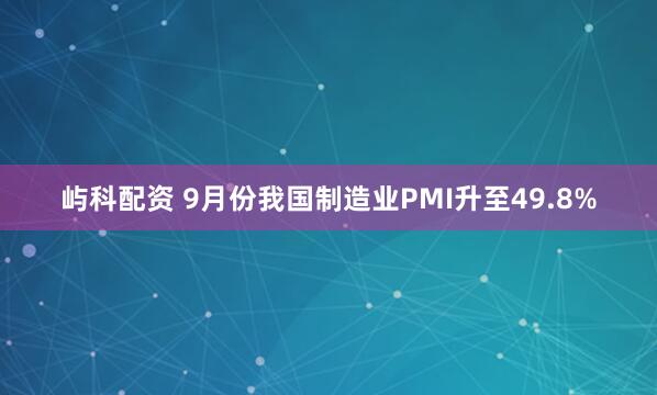 屿科配资 9月份我国制造业PMI升至49.8%