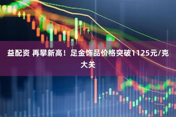 益配资 再攀新高！足金饰品价格突破1125元/克大关