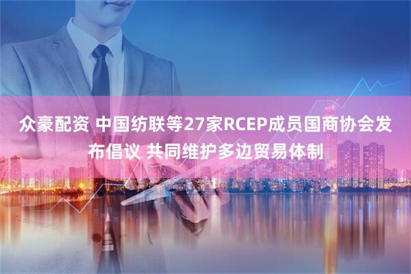 众豪配资 中国纺联等27家RCEP成员国商协会发布倡议 共同维护多边贸易体制