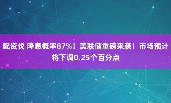 配资伐 降息概率87%！美联储重磅来袭！市场预计将下调0.25个百分点