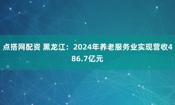 点搭网配资 黑龙江：2024年养老服务业实现营收486.7亿元