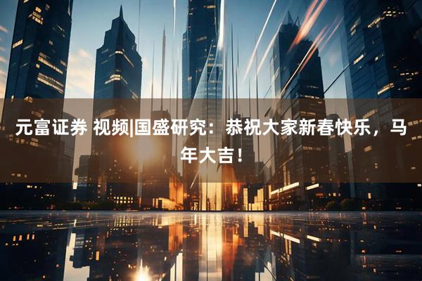 元富证券 视频|国盛研究：恭祝大家新春快乐，马年大吉！