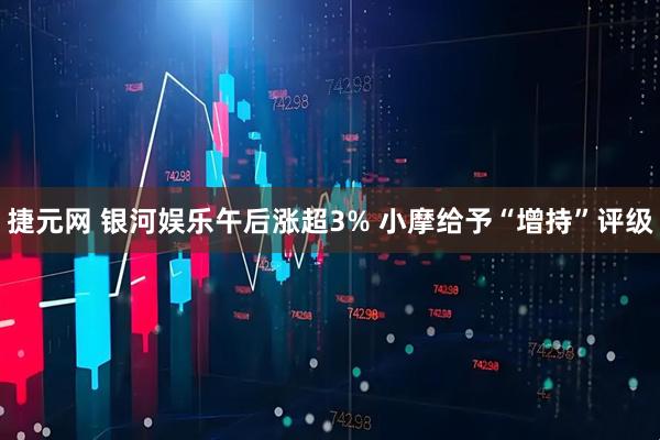捷元网 银河娱乐午后涨超3% 小摩给予“增持”评级