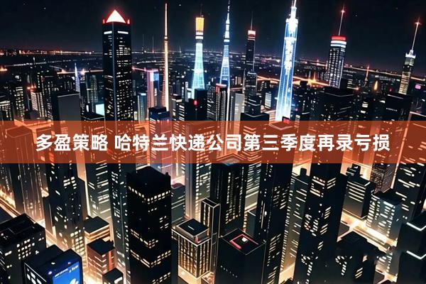 多盈策略 哈特兰快递公司第三季度再录亏损