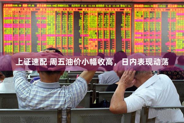 上证速配 周五油价小幅收高，日内表现动荡