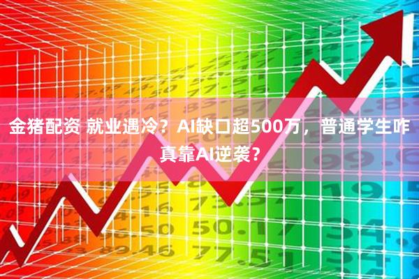金猪配资 就业遇冷？AI缺口超500万，普通学生咋真靠AI逆袭？