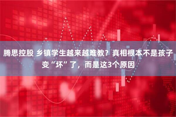 腾思控股 乡镇学生越来越难教？真相根本不是孩子变“坏”了，而是这3个原因