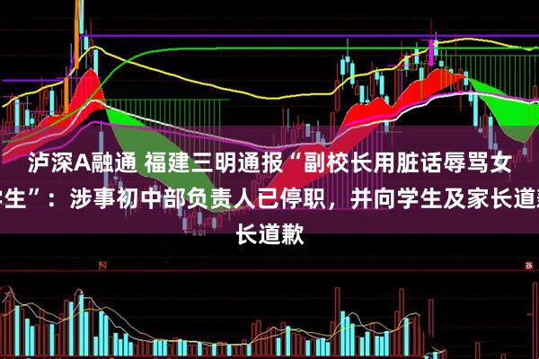 泸深A融通 福建三明通报“副校长用脏话辱骂女学生”：涉事初中部负责人已停职，并向学生及家长道歉