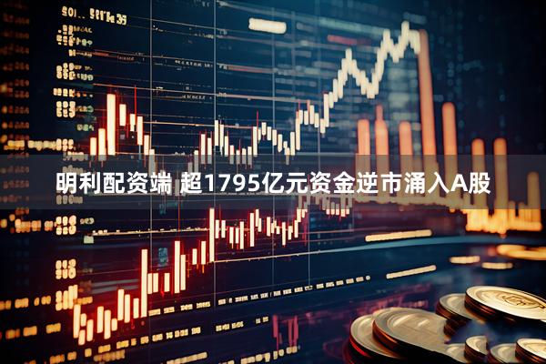 明利配资端 超1795亿元资金逆市涌入A股