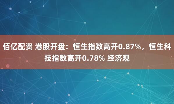佰亿配资 港股开盘：恒生指数高开0.87%，恒生科技指数高开0.78% 经济观